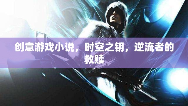 時(shí)空之鑰，逆流者的救贖——一場(chǎng)創(chuàng)意游戲小說(shuō)的奇幻冒險(xiǎn)