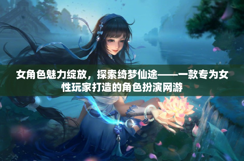 女角色魅力綻放，探索綺夢仙途——一款專為女性玩家打造的角色扮演網游