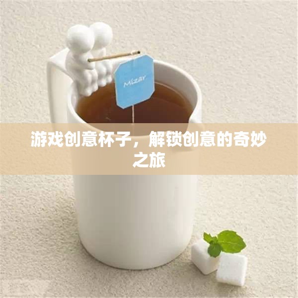 解鎖創(chuàng)意的奇妙之旅，游戲創(chuàng)意杯子的探索
