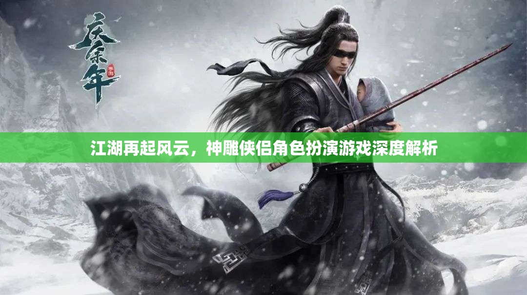 江湖再起風(fēng)云，神雕俠侶角色扮演游戲深度解析