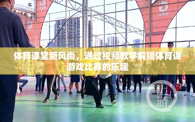 體育課堂新風尚，視頻教學解鎖游戲比賽的樂趣