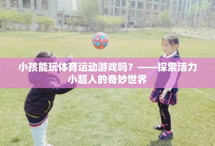 活力小超人，探索小孩在體育運動游戲中的奇妙世界