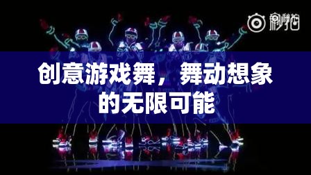 創(chuàng)意游戲舞，解鎖想象力的無限舞臺