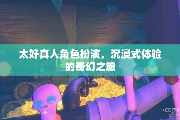 沉浸式奇幻之旅，探索太好真人角色扮演的魅力