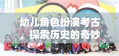 小小考古學(xué)家，幼兒角色扮演探索歷史之旅