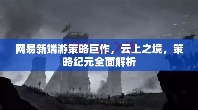 網(wǎng)易新端游策略巨作，云上之境，策略紀(jì)元全面解析