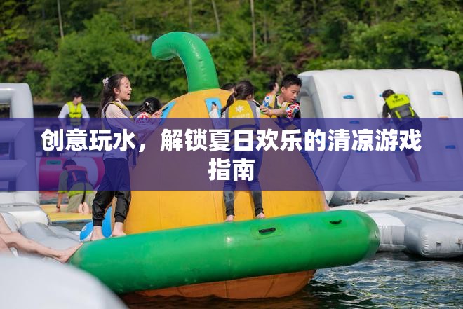 夏日清涼游戲指南，解鎖創(chuàng)意玩水新體驗(yàn)