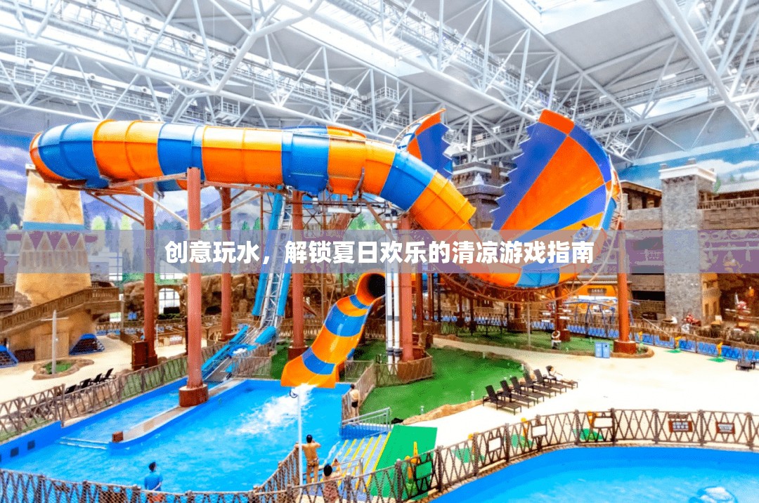 夏日清涼游戲指南，解鎖創(chuàng)意玩水新體驗(yàn)