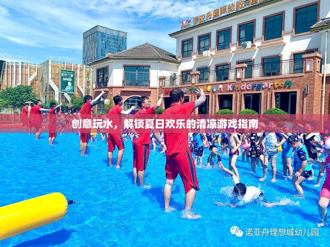 夏日清涼游戲指南，解鎖創(chuàng)意玩水新體驗(yàn)