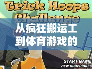 從瘋狂搬運工到體育游戲，挑戰(zhàn)、樂趣與成長的深度反思之旅