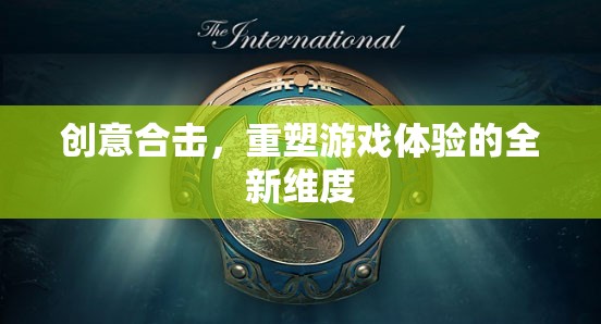 創(chuàng)意合擊，解鎖游戲體驗的全新維度