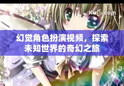 探索未知世界的奇幻之旅，幻覺角色扮演視頻的奇妙冒險
