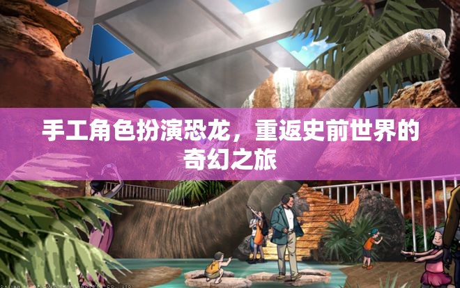 手工角色扮演，重返史前世界的奇幻恐龍之旅