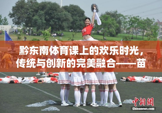 傳統(tǒng)與創(chuàng)新的完美融合，黔東南體育課上的苗族跳月小游戲