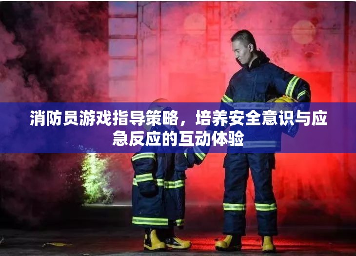 消防員游戲指導(dǎo)策略，培養(yǎng)安全意識(shí)與應(yīng)急反應(yīng)的互動(dòng)體驗(yàn)