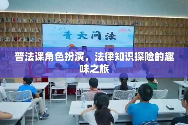 普法課角色扮演，法律知識探險(xiǎn)的趣味之旅
