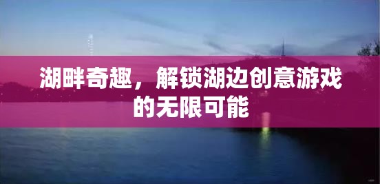 湖畔奇趣，解鎖湖邊創(chuàng)意游戲的無(wú)限可能