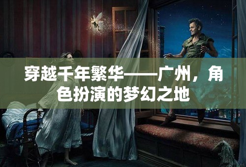 穿越千年繁華，廣州的夢(mèng)幻角色扮演之旅