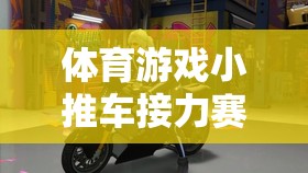 體育游戲小推車接力賽，團(tuán)隊(duì)協(xié)作與速度的激情碰撞