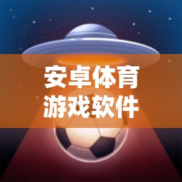 安卓體育游戲軟件精選，暢享運動樂趣的必備應(yīng)用