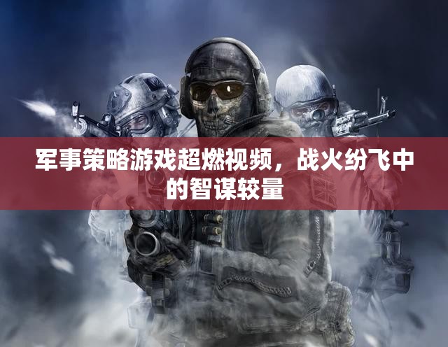 戰(zhàn)火中的智謀對(duì)決，軍事策略游戲超燃視頻