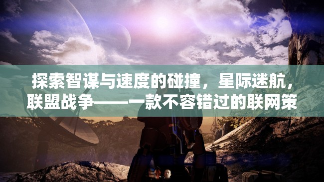 探索智謀與速度的碰撞，星際迷航，聯(lián)盟戰(zhàn)爭(zhēng)——一款不容錯(cuò)過(guò)的聯(lián)網(wǎng)策略游戲