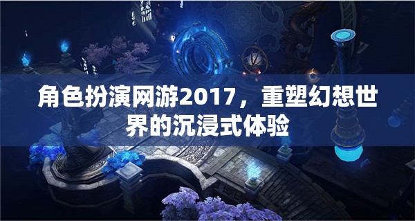 2017年角色扮演網(wǎng)游，重塑幻想世界的沉浸式體驗