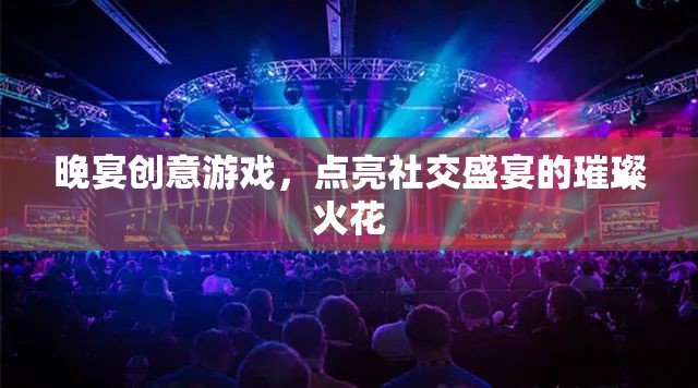 晚宴創(chuàng)意游戲，點(diǎn)燃社交盛宴的璀璨火花