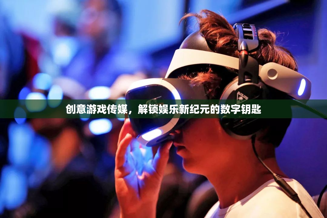 創(chuàng)意游戲傳媒，解鎖娛樂(lè)新紀(jì)元的數(shù)字鑰匙