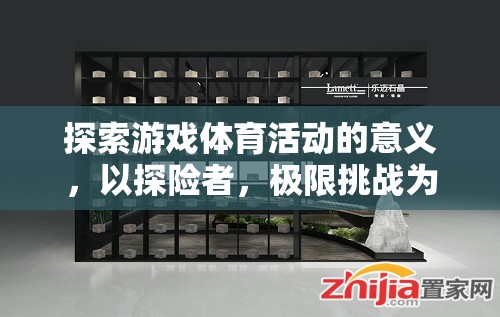 探險者與極限挑戰(zhàn)，探索游戲體育活動的深層意義