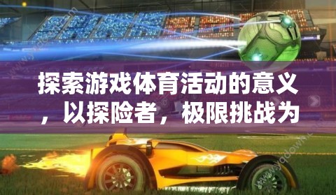 探險者與極限挑戰(zhàn)，探索游戲體育活動的深層意義