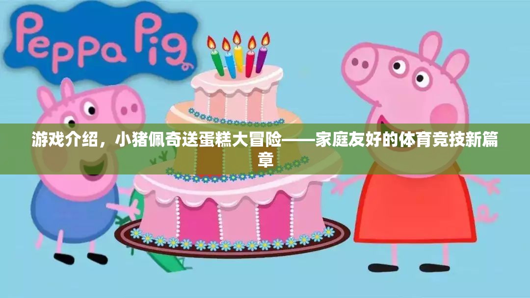 游戲介紹，小豬佩奇送蛋糕大冒險(xiǎn)——家庭友好的體育競(jìng)技新篇章