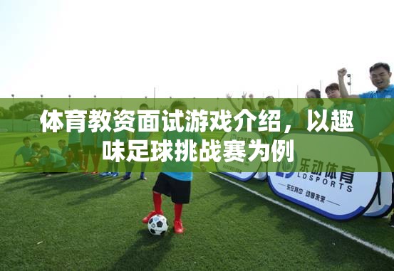 趣味足球挑戰(zhàn)賽，體育教資面試中的創(chuàng)新游戲介紹