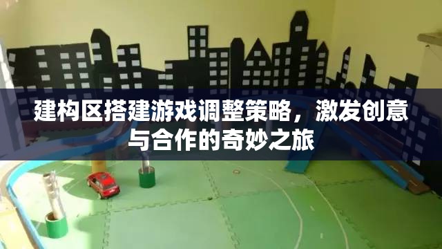 激發(fā)創(chuàng)意與合作的建構區(qū)搭建游戲調整策略，開啟奇妙之旅