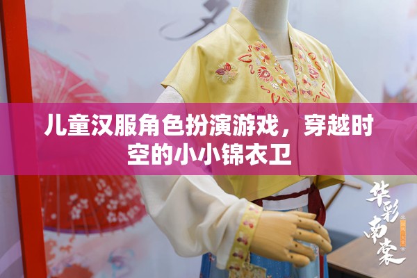 小小錦衣衛(wèi)，兒童漢服角色扮演游戲，穿越時(shí)空的奇幻之旅