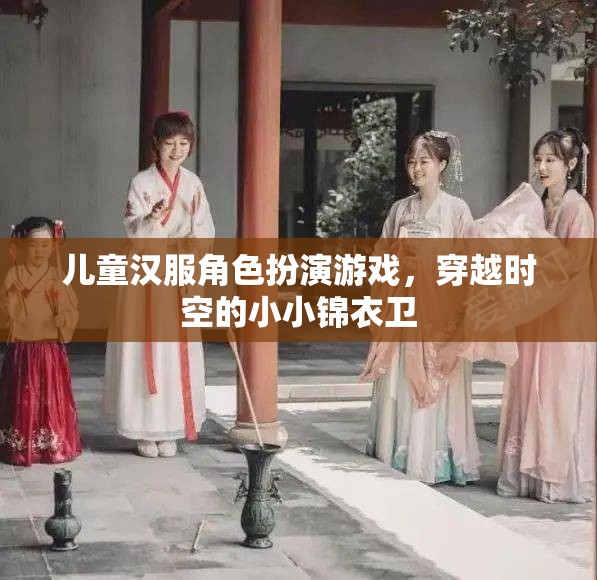 小小錦衣衛(wèi)，兒童漢服角色扮演游戲，穿越時(shí)空的奇幻之旅