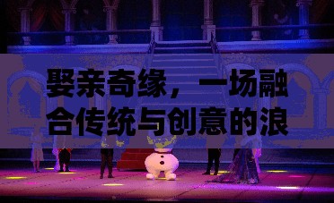 傳統(tǒng)與創(chuàng)意的浪漫碰撞，娶親奇緣的浪漫冒險