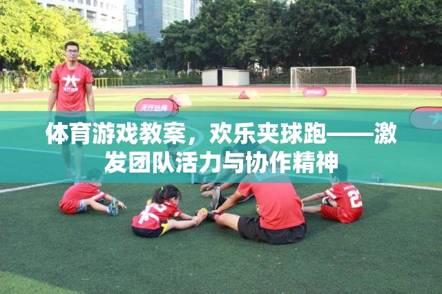 歡樂夾球跑，激發(fā)團(tuán)隊(duì)活力與協(xié)作精神的體育游戲教案