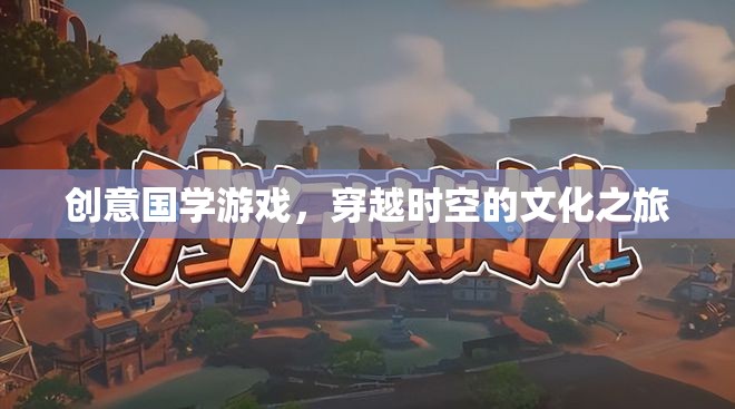 穿越時(shí)空的國學(xué)之旅，創(chuàng)意國學(xué)游戲的文化探索