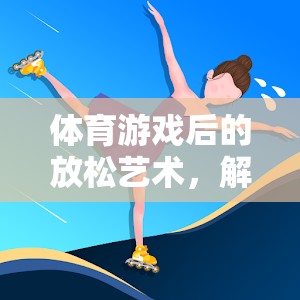 解鎖身心舒緩的秘密，體育游戲后的放松藝術(shù)
