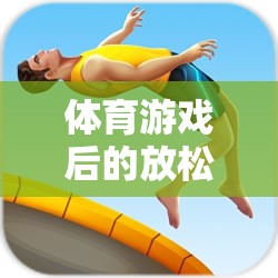 解鎖身心舒緩的秘密，體育游戲后的放松藝術(shù)