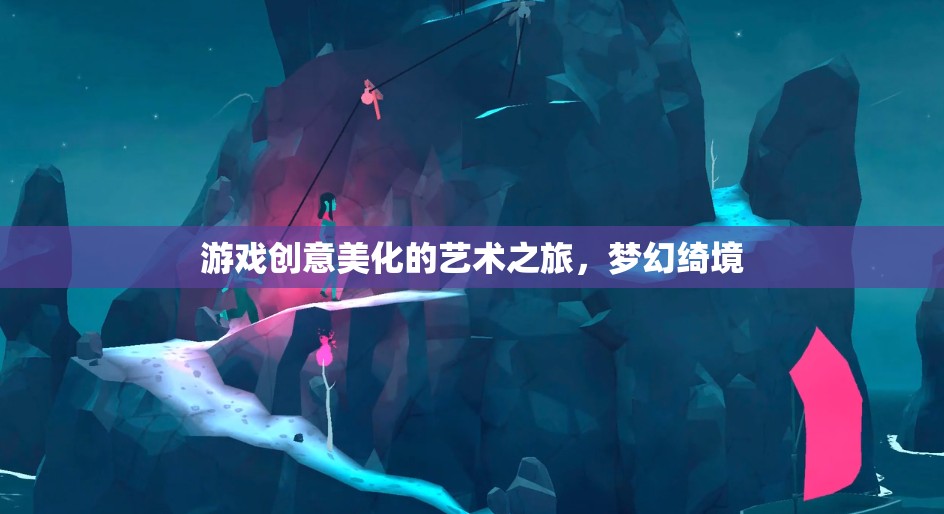 游戲創(chuàng)意美化的藝術(shù)之旅，探索夢幻綺境的視覺盛宴