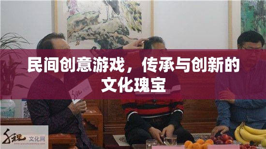 民間創(chuàng)意游戲，傳承與創(chuàng)新的文化瑰寶