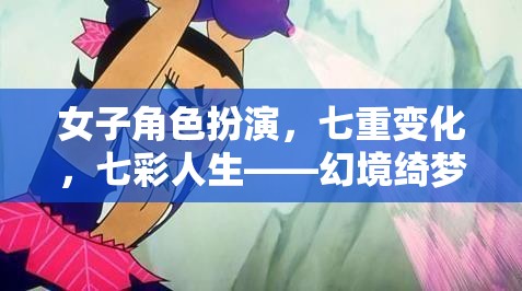 幻境綺夢，七彩人生中的女子角色扮演與七重變化