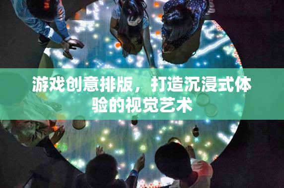 游戲創(chuàng)意排版，塑造沉浸式體驗的視覺藝術(shù)