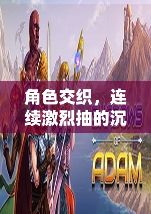 沉浸式角色交織，連續(xù)激烈抽的極致體驗