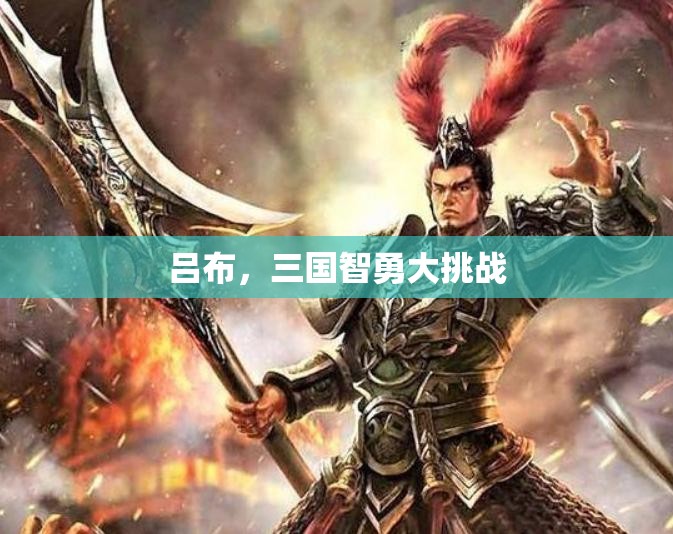 智勇雙全，呂布在三國中的挑戰(zhàn)與機(jī)遇