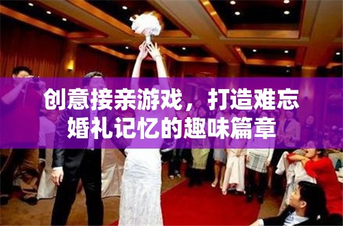 創(chuàng)意接親游戲，為婚禮增添難忘的趣味篇章
