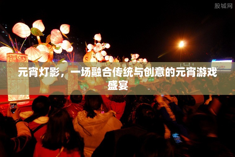 元宵燈影，傳統(tǒng)與創(chuàng)意的璀璨交融