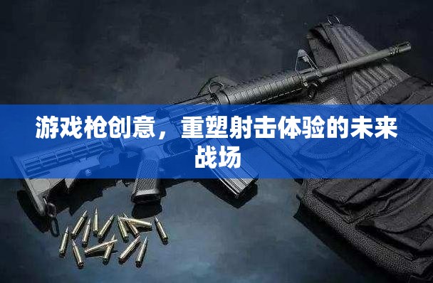 重塑未來戰(zhàn)場，游戲槍創(chuàng)意引領(lǐng)射擊體驗新紀元